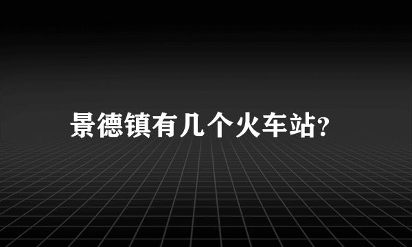 景德镇有几个火车站？