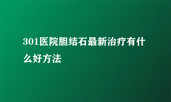 301医院胆结石最新治疗有什么好方法