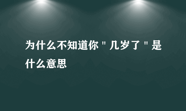 为什么不知道你＂几岁了＂是什么意思