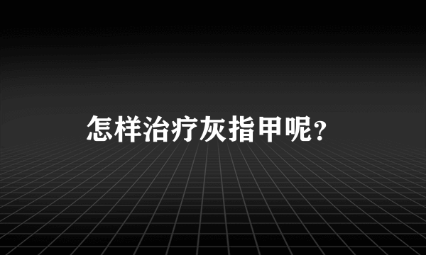 怎样治疗灰指甲呢？