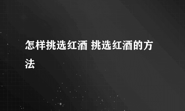 怎样挑选红酒 挑选红酒的方法