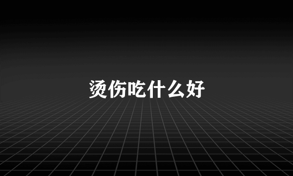 烫伤吃什么好