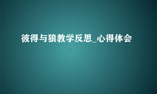 彼得与狼教学反思_心得体会