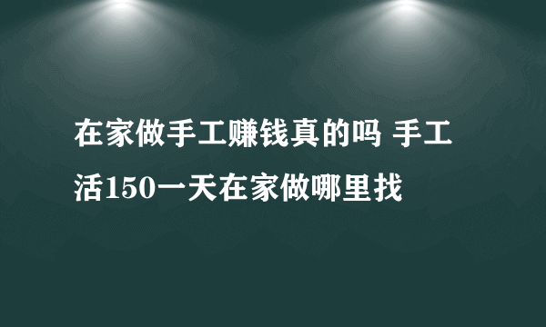 在家做手工赚钱真的吗 手工活150一天在家做哪里找