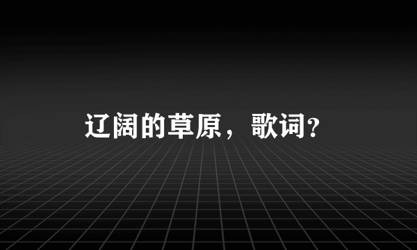 辽阔的草原，歌词？