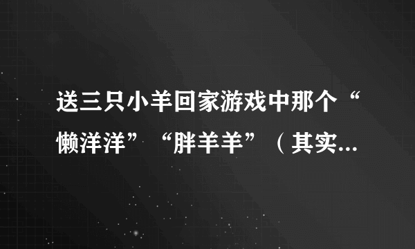 送三只小羊回家游戏中那个“懒洋洋”“胖羊羊”（其实就是一只羊，只是名字多罢了）叫什么名字？