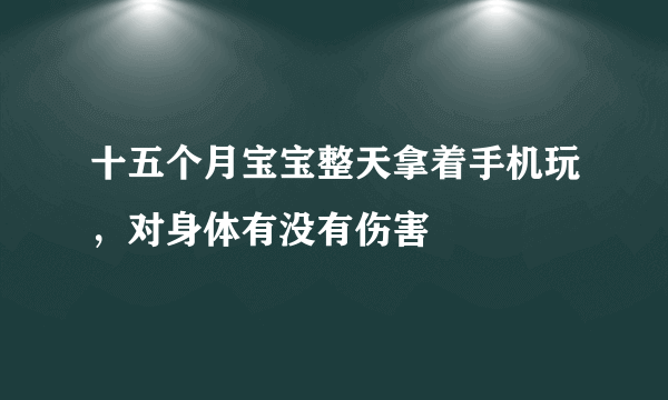 十五个月宝宝整天拿着手机玩，对身体有没有伤害