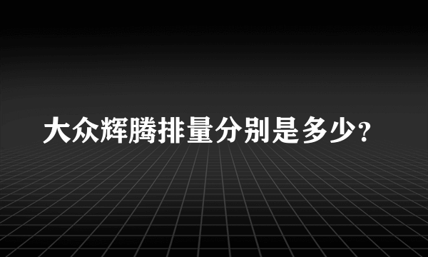 大众辉腾排量分别是多少？