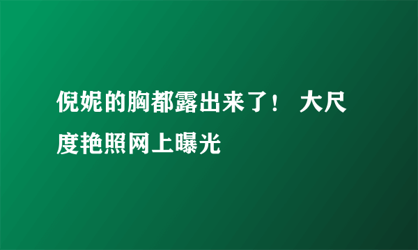 倪妮的胸都露出来了！ 大尺度艳照网上曝光