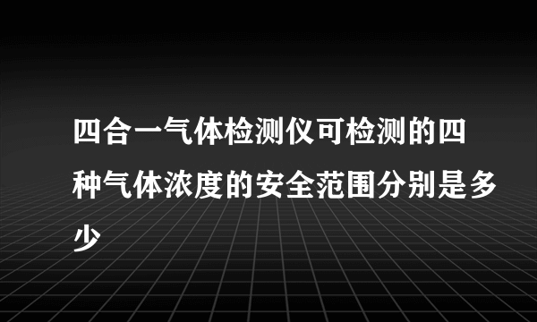 四合一气体检测仪可检测的四种气体浓度的安全范围分别是多少