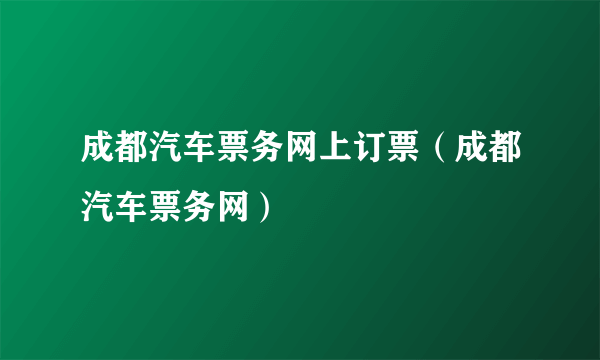 成都汽车票务网上订票（成都汽车票务网）