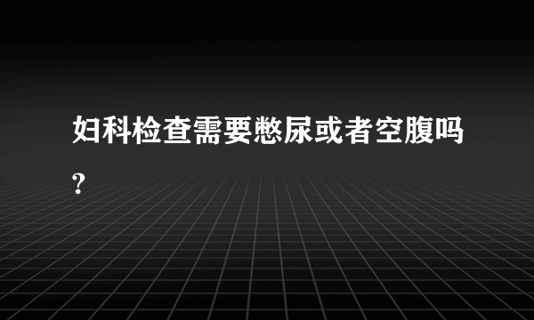 妇科检查需要憋尿或者空腹吗?