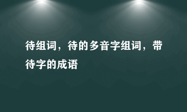 待组词，待的多音字组词，带待字的成语