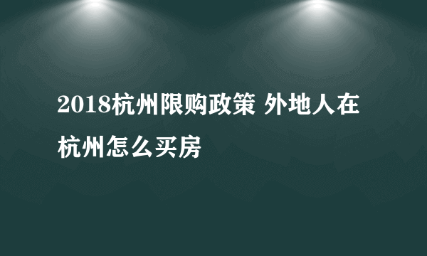 2018杭州限购政策 外地人在杭州怎么买房