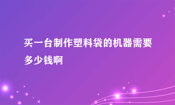 买一台制作塑料袋的机器需要多少钱啊