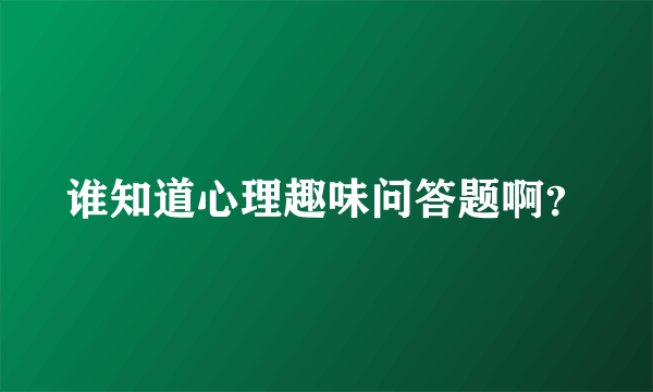 谁知道心理趣味问答题啊？