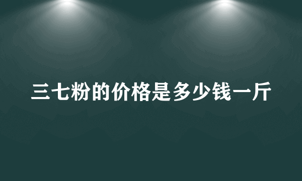 三七粉的价格是多少钱一斤