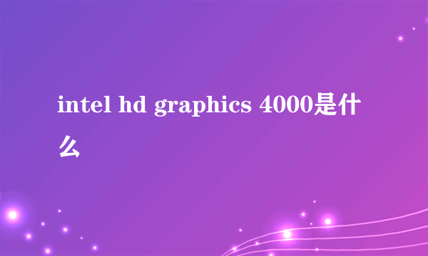 intel hd graphics 4000是什么