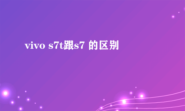 vivo s7t跟s7 的区别