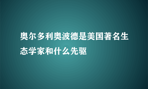 奥尔多利奥波德是美国著名生态学家和什么先驱