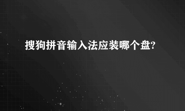 搜狗拼音输入法应装哪个盘?