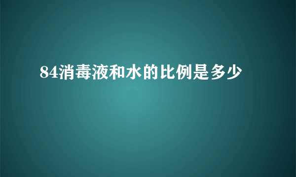 84消毒液和水的比例是多少