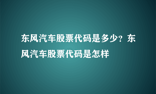 东风汽车股票代码是多少？东风汽车股票代码是怎样