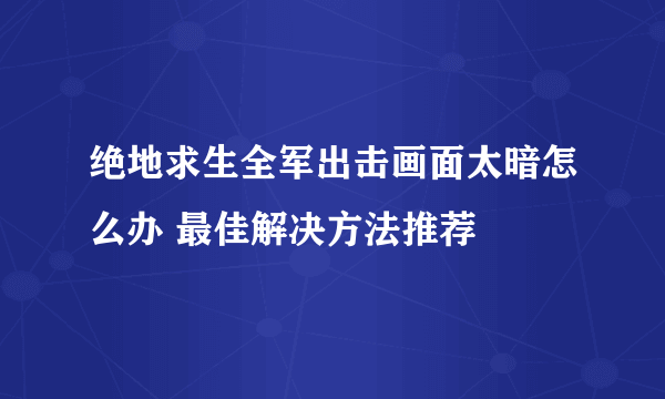 绝地求生全军出击画面太暗怎么办 最佳解决方法推荐