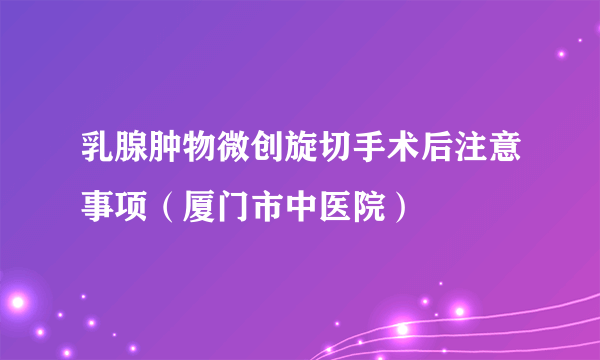 乳腺肿物微创旋切手术后注意事项（厦门市中医院）