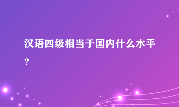 汉语四级相当于国内什么水平？