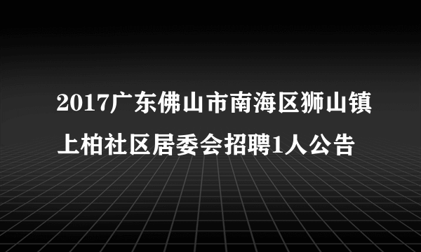 2017广东佛山市南海区狮山镇上柏社区居委会招聘1人公告