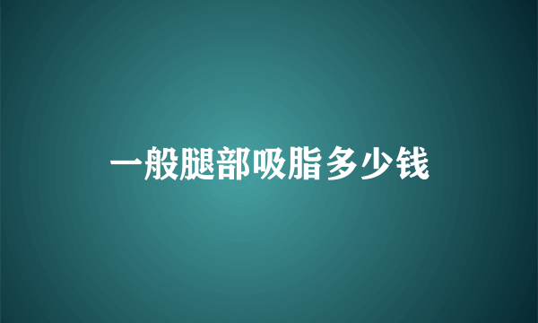 一般腿部吸脂多少钱