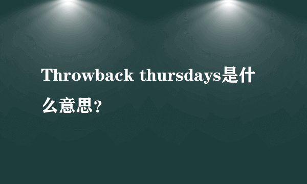 Throwback thursdays是什么意思？