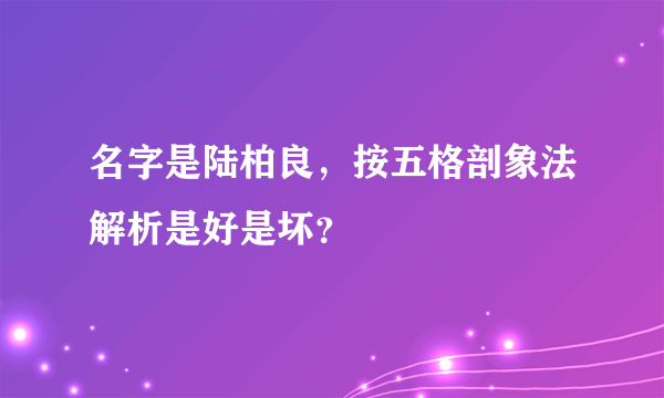 名字是陆柏良，按五格剖象法解析是好是坏？