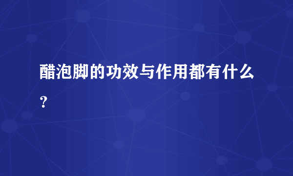 醋泡脚的功效与作用都有什么？