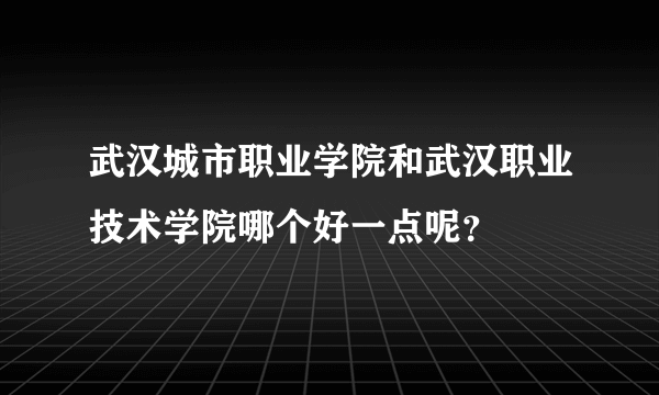 武汉城市职业学院和武汉职业技术学院哪个好一点呢？