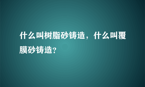 什么叫树脂砂铸造，什么叫覆膜砂铸造？