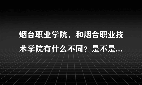 烟台职业学院，和烟台职业技术学院有什么不同？是不是一个学校。