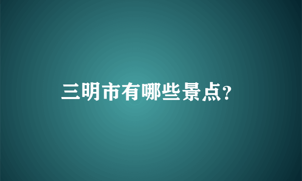 三明市有哪些景点？