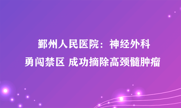   鄞州人民医院：神经外科勇闯禁区 成功摘除高颈髓肿瘤