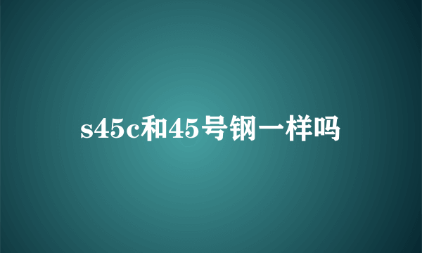 s45c和45号钢一样吗