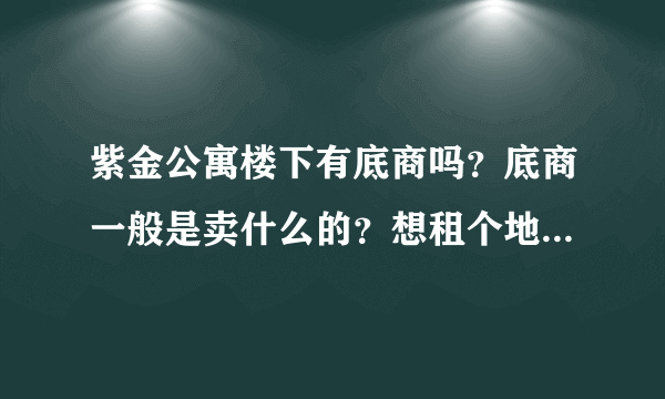 紫金公寓楼下有底商吗？底商一般是卖什么的？想租个地方卖水果，求支招？