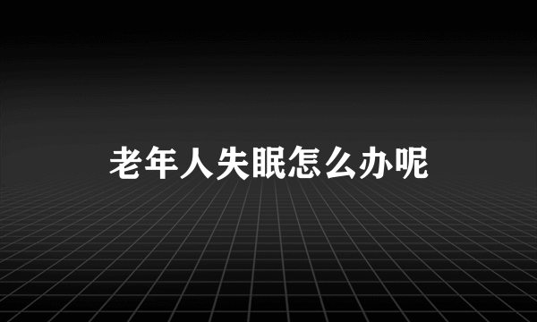 老年人失眠怎么办呢