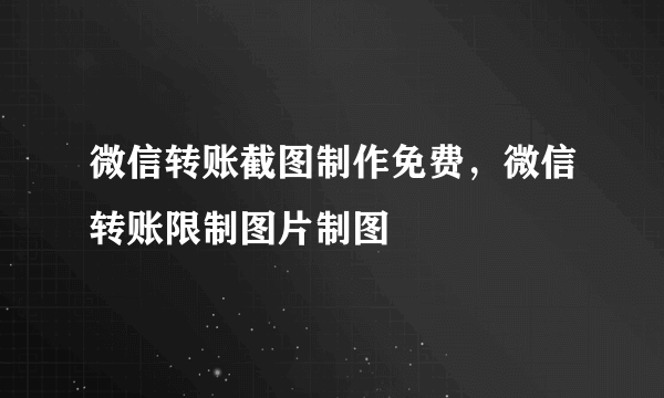 微信转账截图制作免费，微信转账限制图片制图