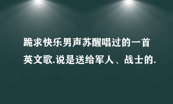 跪求快乐男声苏醒唱过的一首英文歌.说是送给军人、战士的.