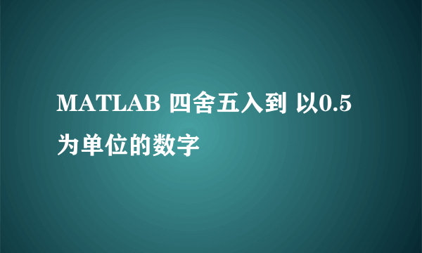 MATLAB 四舍五入到 以0.5为单位的数字