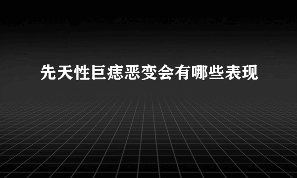 先天性巨痣恶变会有哪些表现