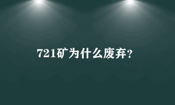 721矿为什么废弃？