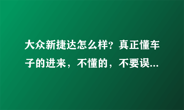 大众新捷达怎么样？真正懂车子的进来，不懂的，不要误人子弟啊！！！~谢谢了。