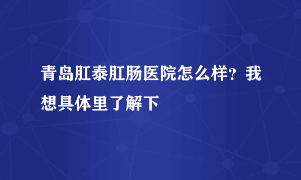 青岛肛泰肛肠医院怎么样？我想具体里了解下